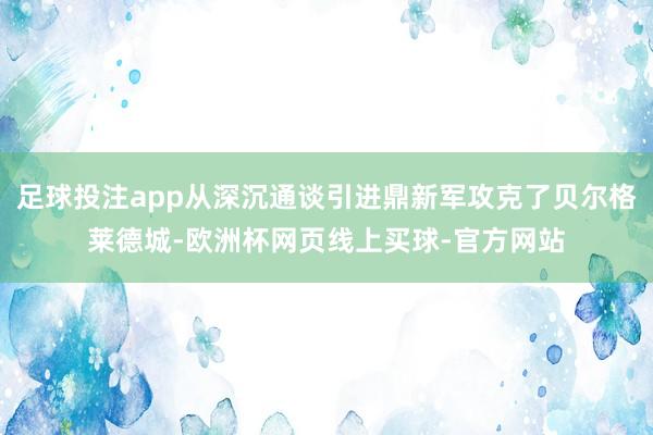 足球投注app从深沉通谈引进鼎新军攻克了贝尔格莱德城-欧洲杯网页线上买球-官方网站