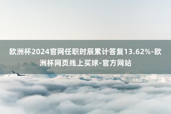 欧洲杯2024官网任职时辰累计答复13.62%-欧洲杯网页线上买球-官方网站