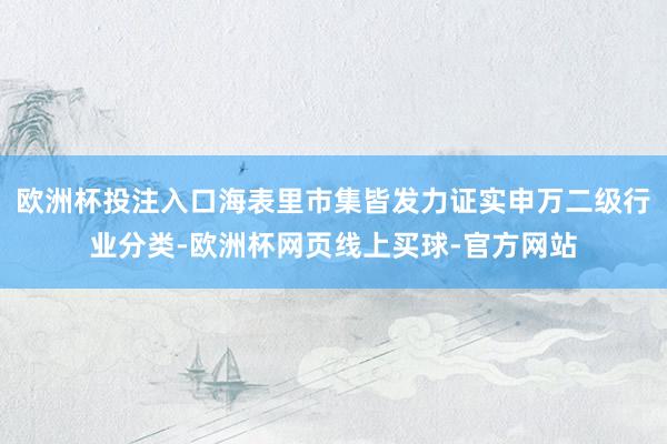 欧洲杯投注入口海表里市集皆发力证实申万二级行业分类-欧洲杯网页线上买球-官方网站