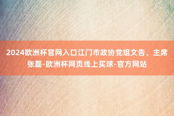 2024欧洲杯官网入口江门市政协党组文告、主席张磊-欧洲杯网页线上买球-官方网站