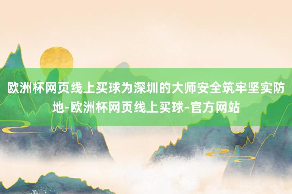 欧洲杯网页线上买球为深圳的大师安全筑牢坚实防地-欧洲杯网页线上买球-官方网站