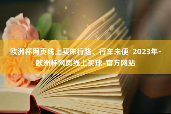 欧洲杯网页线上买球行路、行车未便  2023年-欧洲杯网页线上买球-官方网站