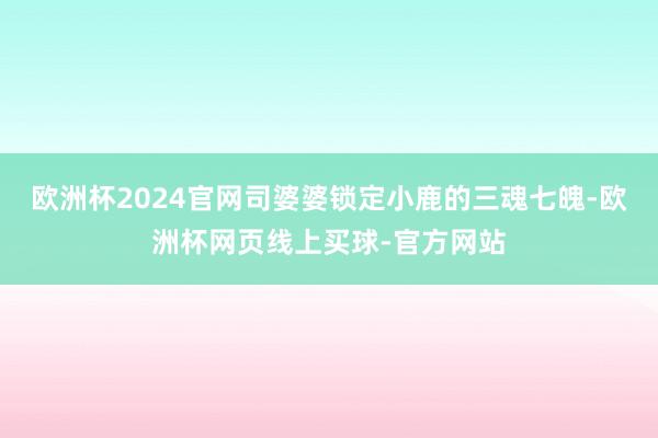 欧洲杯2024官网司婆婆锁定小鹿的三魂七魄-欧洲杯网页线上买球-官方网站