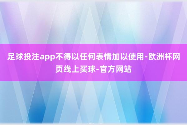 足球投注app不得以任何表情加以使用-欧洲杯网页线上买球-官方网站