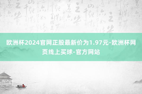 欧洲杯2024官网正股最新价为1.97元-欧洲杯网页线上买球-官方网站